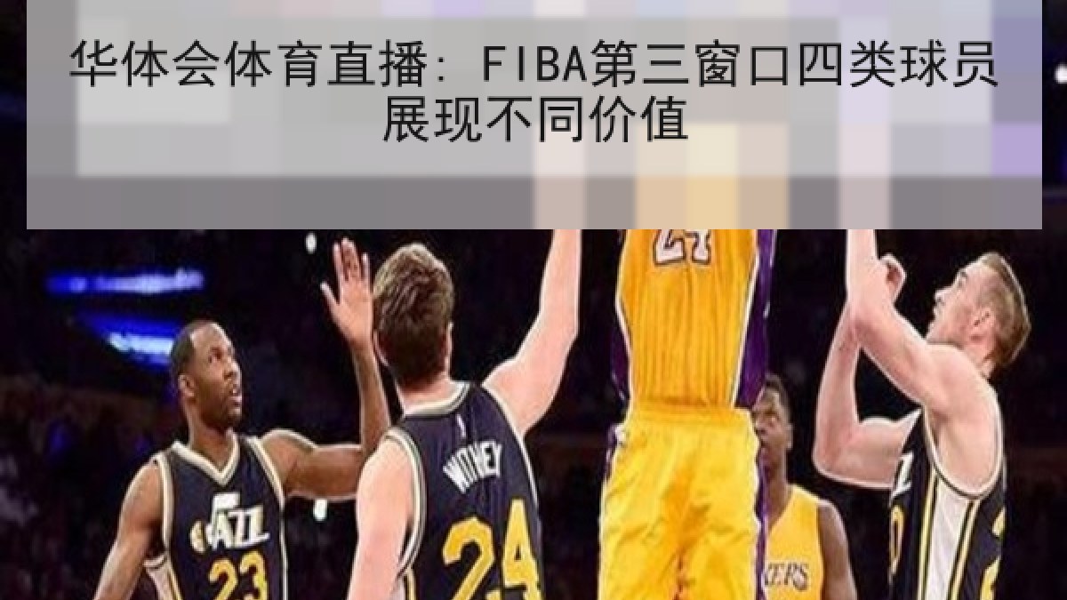 华体会体育直播: FIBA第三窗口四类球员展现不同价值 华体会体育直播: FIBA第三窗口四类球员展现不同价值