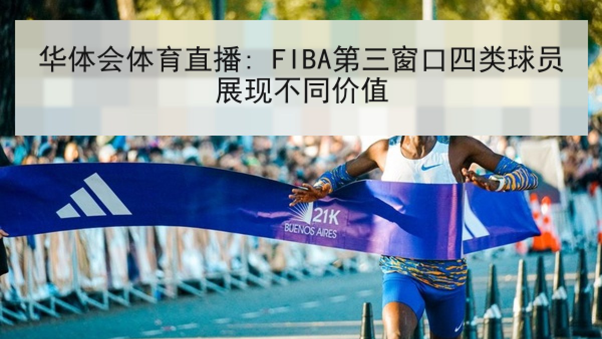 华体会体育直播: FIBA第三窗口四类球员展现不同价值