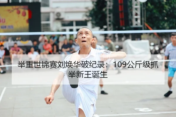 举重世锦赛刘焕华破纪录：109公斤级抓举新王诞生