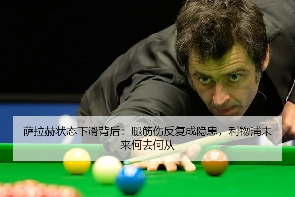 萨拉赫状态下滑背后：腿筋伤反复成隐患，利物浦未来何去何从