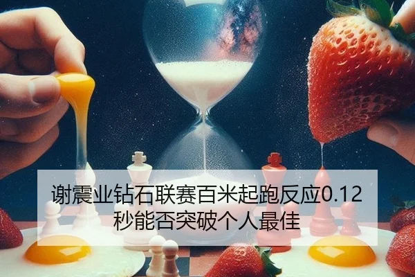 谢震业钻石联赛百米起跑反应0.12秒能否突破个人最佳