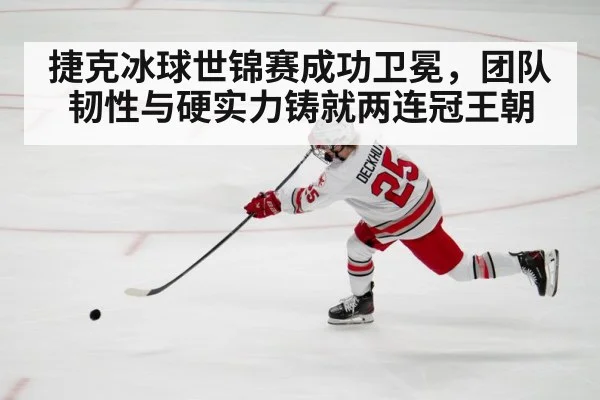 捷克冰球世锦赛成功卫冕，团队韧性与硬实力铸就两连冠王朝
