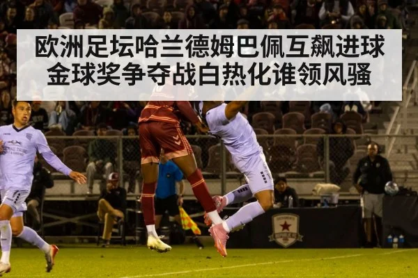 欧洲足坛哈兰德姆巴佩互飙进球金球奖争夺战白热化谁领风骚