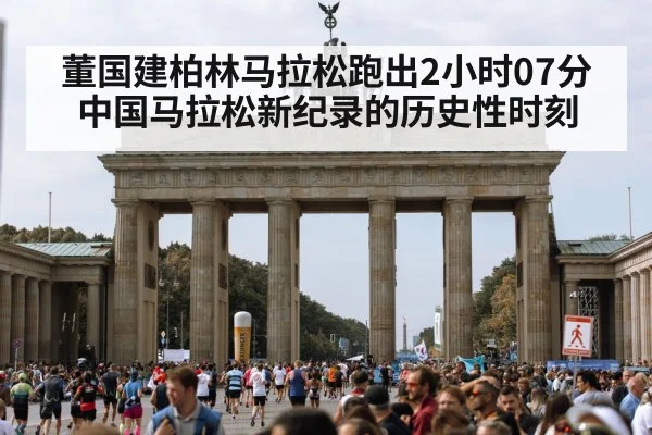 董国建柏林马拉松跑出2小时07分中国马拉松新纪录的历史性时刻