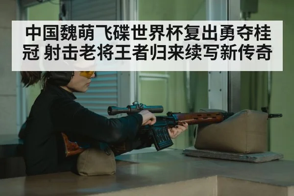 中国魏萌飞碟世界杯复出勇夺桂冠 射击老将王者归来续写新传奇