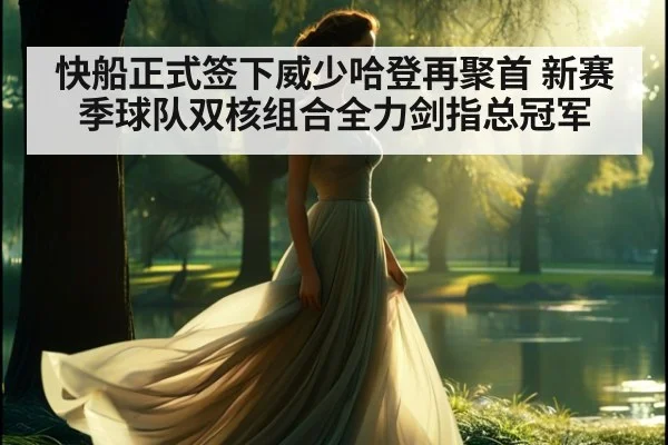 快船正式签下威少哈登再聚首 新赛季球队双核组合全力剑指总冠军