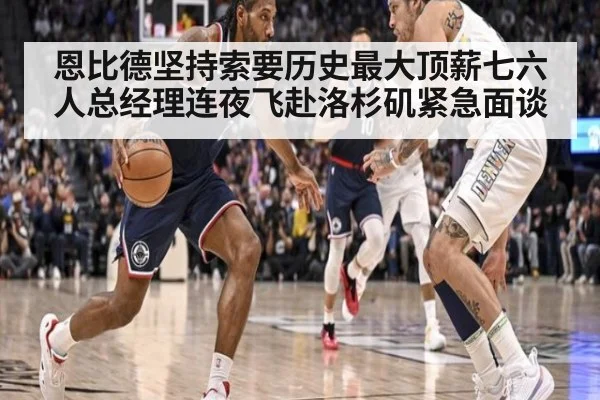 恩比德坚持索要历史最大顶薪七六人总经理连夜飞赴洛杉矶紧急面谈