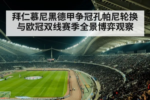 拜仁慕尼黑德甲争冠孔帕尼轮换与欧冠双线赛季全景博弈观察
